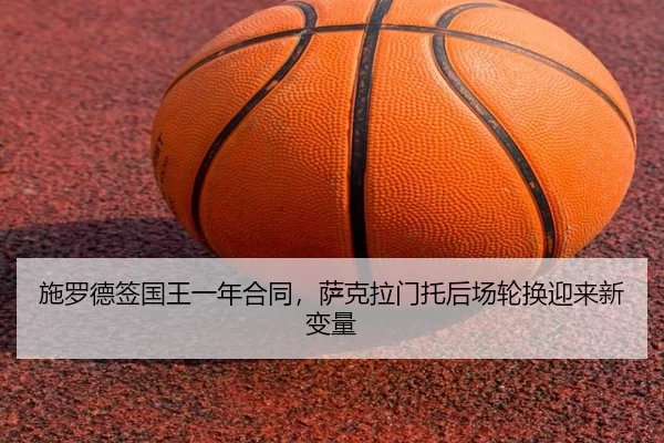 施罗德签国王一年合同，萨克拉门托后场轮换迎来新变量
