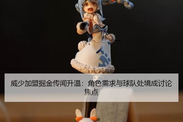威少加盟掘金传闻升温：角色需求与球队处境成讨论焦点